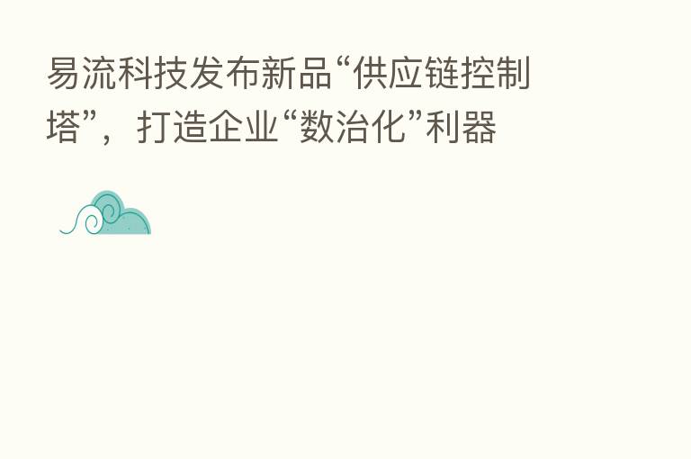 易流科技发布新品“供应链控制塔”,打造企业“数治化”利器
