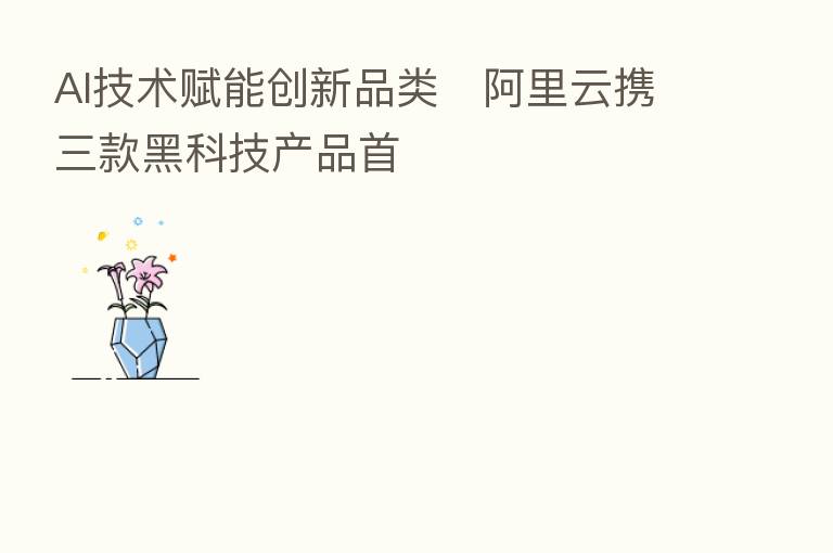 AI技术赋能创新品类 阿里云携三款黑科技产品首