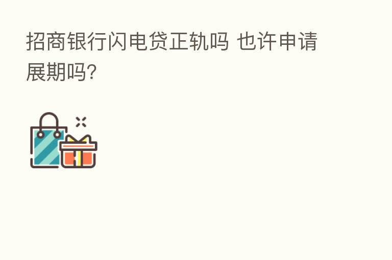 招商银行闪电贷正轨吗 也许申请展期吗？