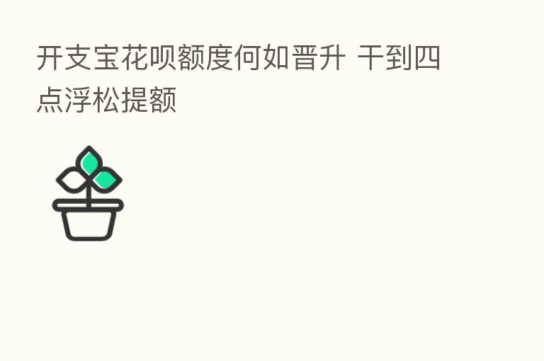 开支宝花呗额度何如晋升 干到四点浮松提额