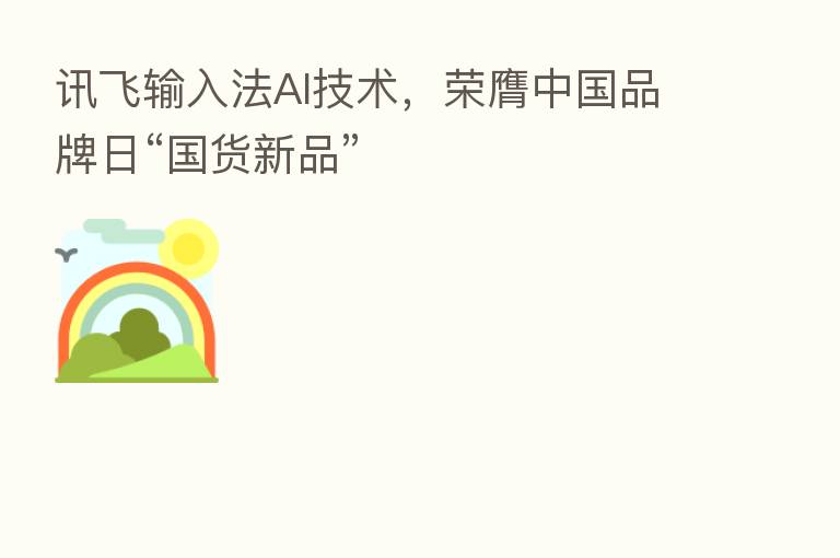 讯飞输入法AI技术,荣膺中国品牌日“国货新品”