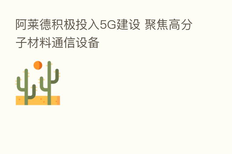 阿莱德积极投入5G建设 聚焦高分子材料通信设备