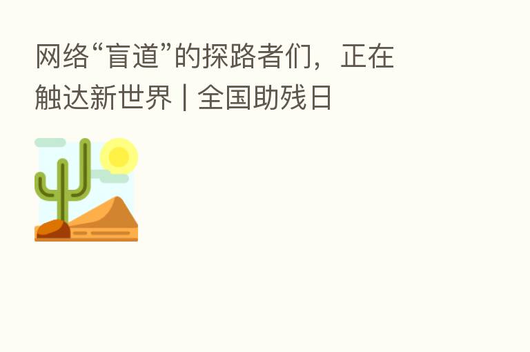 网络“盲道”的探路者们,正在触达新世界 | 全国助残日