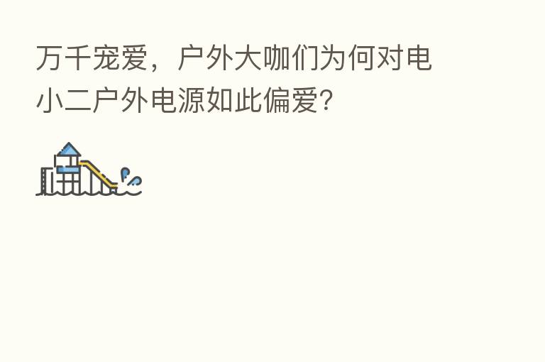 万千宠爱,户外大咖们为何对电小二户外电源如此偏爱?
