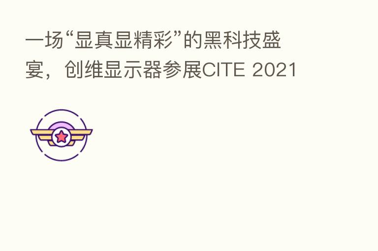 一场“显真显精彩”的黑科技盛宴，创维显示器参展CITE 2021