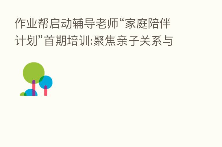 作业帮启动辅导老师“家庭陪伴计划”首期培训:聚焦亲子关系与教育心理