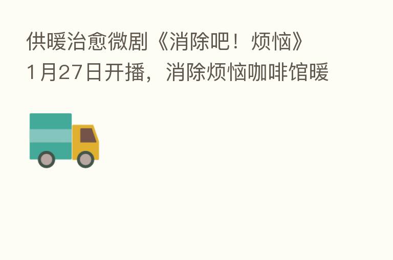 供暖治愈微剧《消除吧!烦恼》1月27日开播,消除烦恼咖啡馆暖心营业中