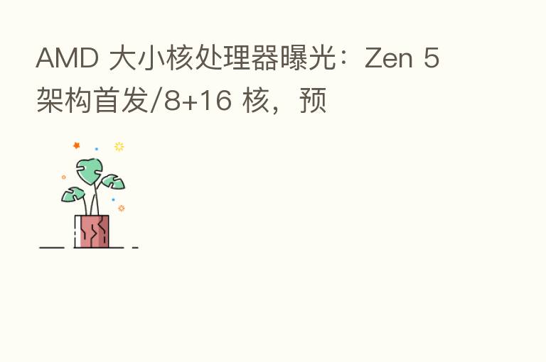 AMD 大小核处理器曝光:Zen 5 架构首发/8+16 核,预