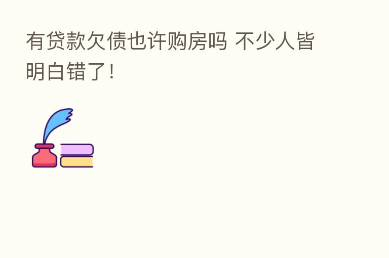 有贷款欠债也许购房吗 不少人皆明白错了!