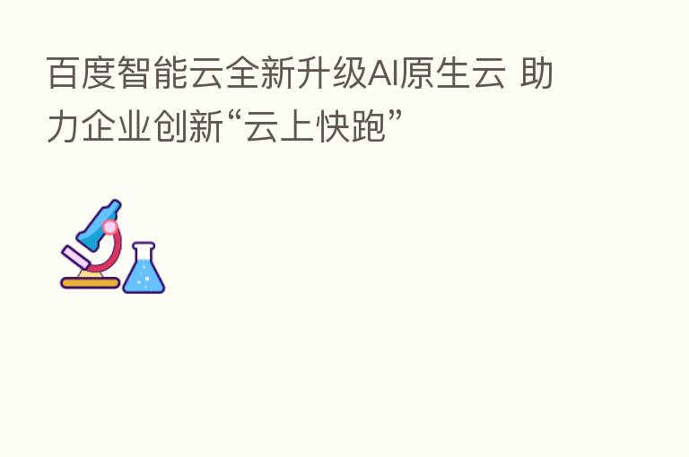 百度智能云全新升级AI原生云 助力企业创新“云上快跑”