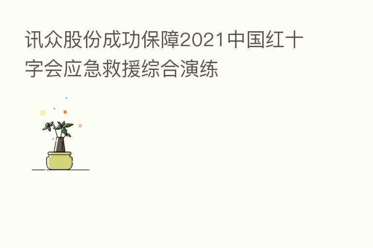 讯众股份成功保障2021中国红十字会应急救援综合演练