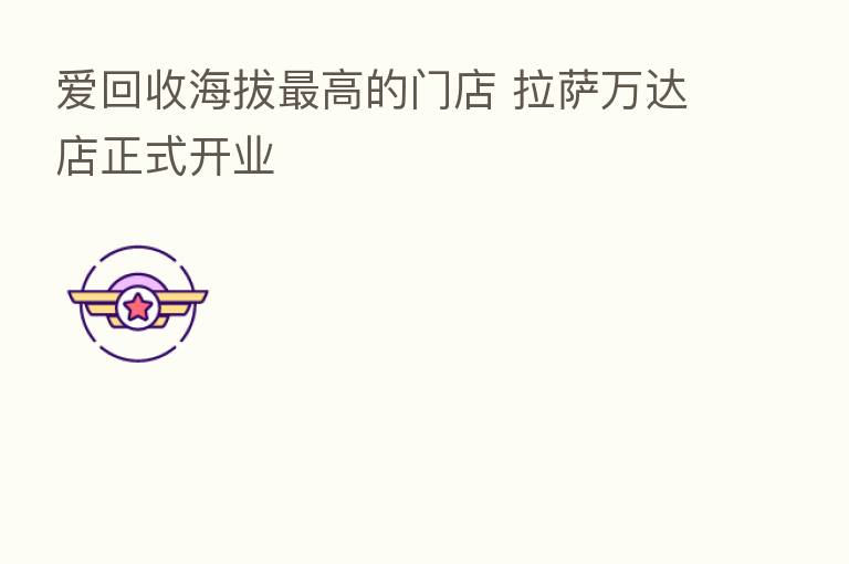 爱回收海拔 高的门店 拉萨万达店正式开业