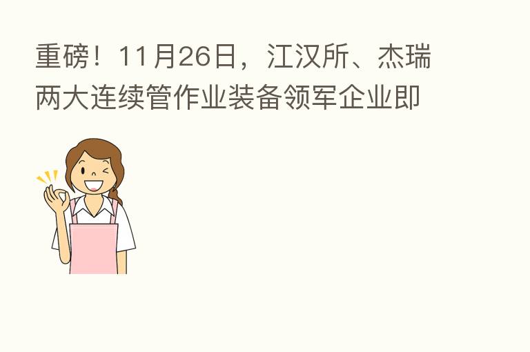 重磅!11月26日,江汉所、杰瑞两大连续管作业装备领军企业即将亮相cippe线上直播!
