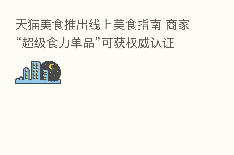 天猫美食推出线上美食指南 商家“超级食力单品”可获权威认证