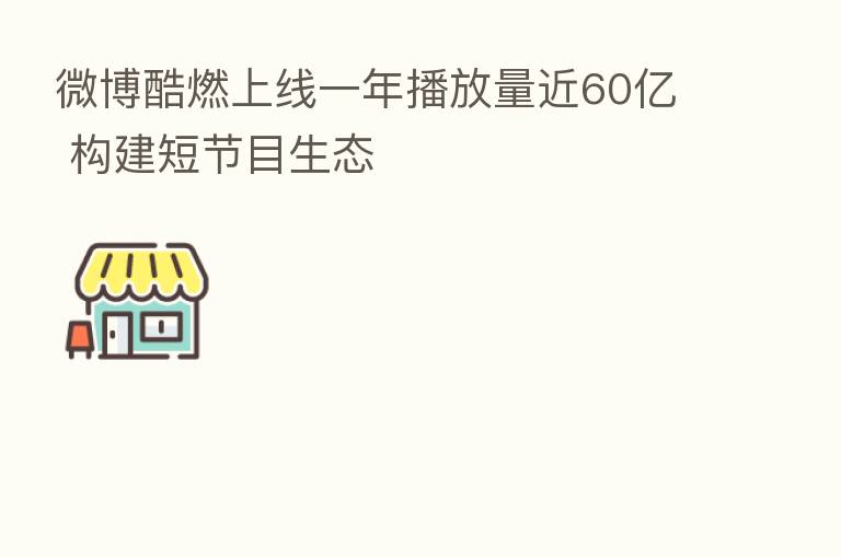 微博酷燃上线一年播放量近60亿 构建短节目生态