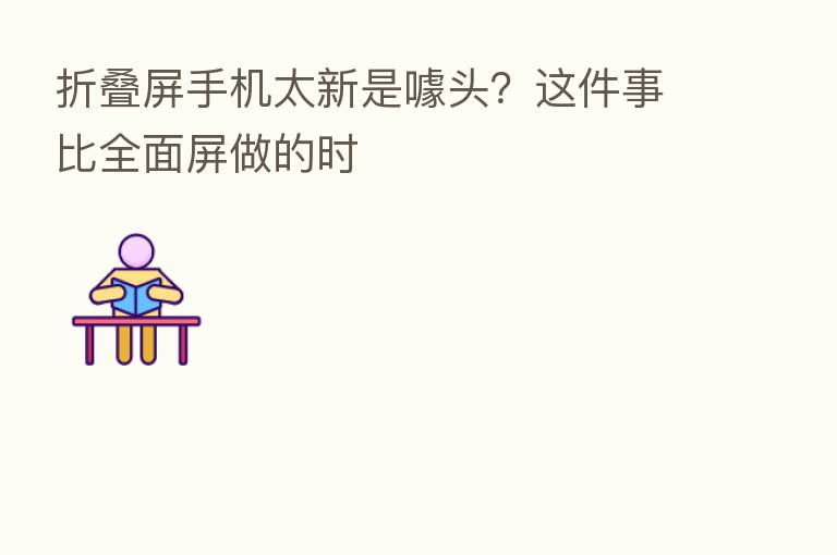 折叠屏手机太新是噱头?这件事比全面屏做的时