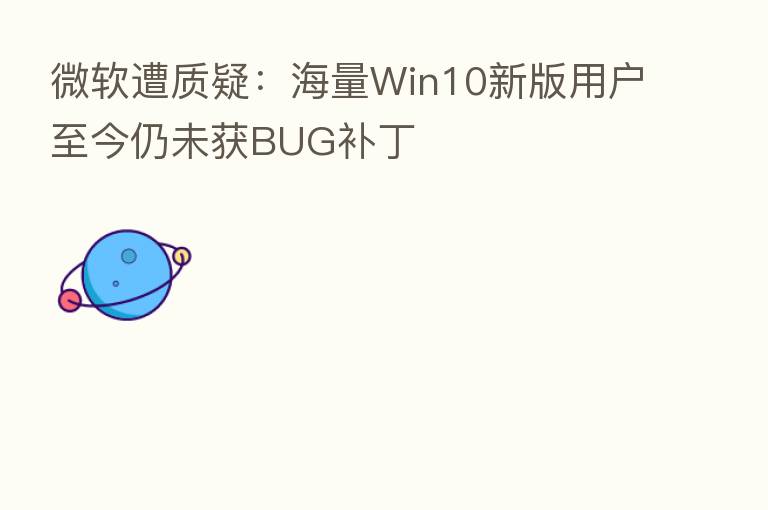 微软遭质疑:海量Win10新版用户至今仍未获BUG补丁