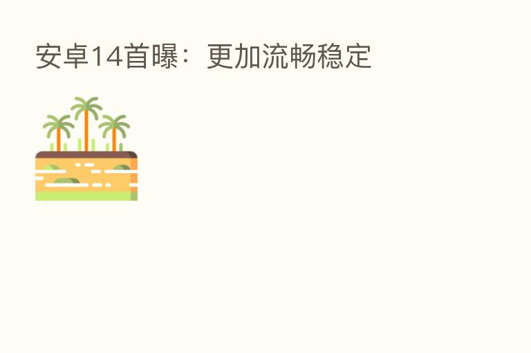 安卓14首曝:更加流畅稳定