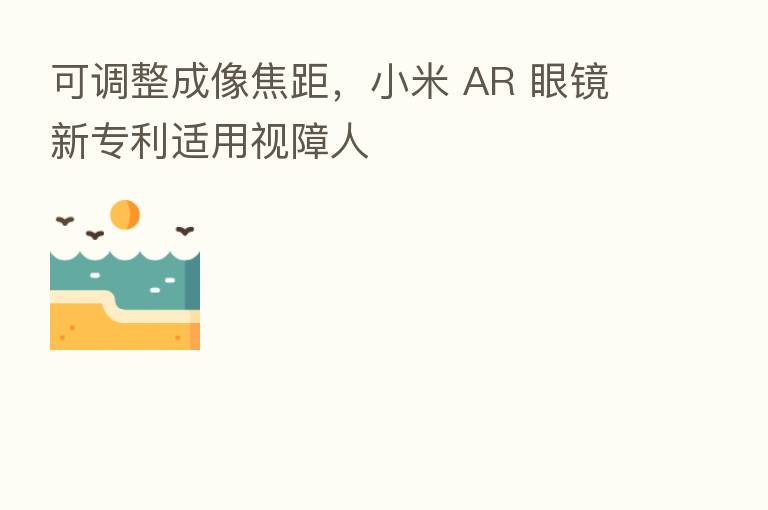 可调整成像焦距,小米 AR 眼镜新专利适用视障人