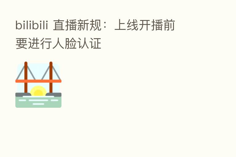 bilibili 直播新规:上线开播前要进行人脸认证