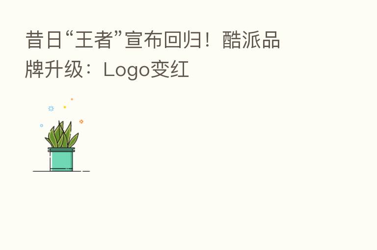 昔日“王者”宣布回归!酷派品牌升级:Logo变红