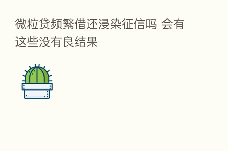 微粒贷频繁借还浸染征信吗 会有这些没有良结果