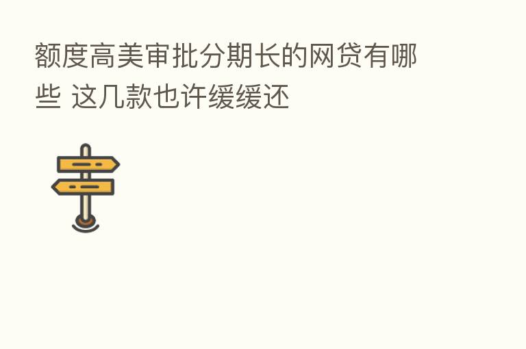 额度高美审批分期长的网贷有哪些 这几款也许缓缓还