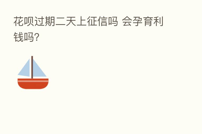 花呗过期二天上征信吗 会孕育利前吗?
