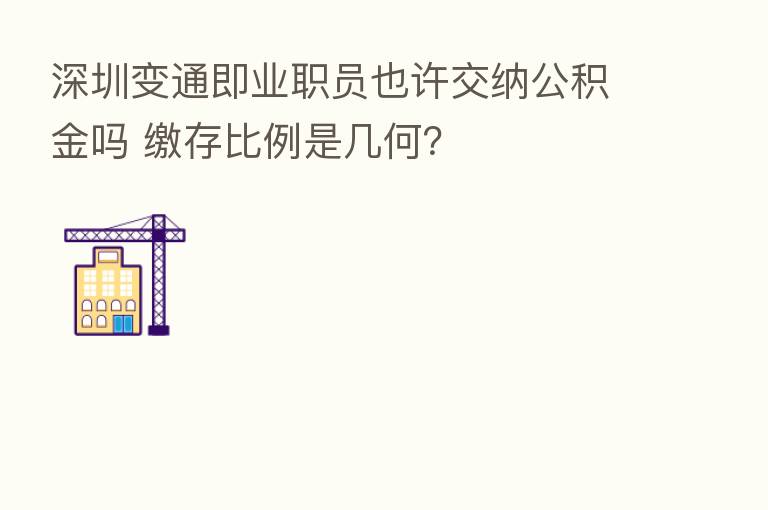 深圳变通即业职员也许交纳公积金吗 缴存比例是几何?