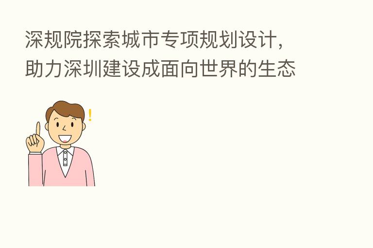 深规院探索城市专项规划设计,助力深圳建设成面向世界的生态宜居家园