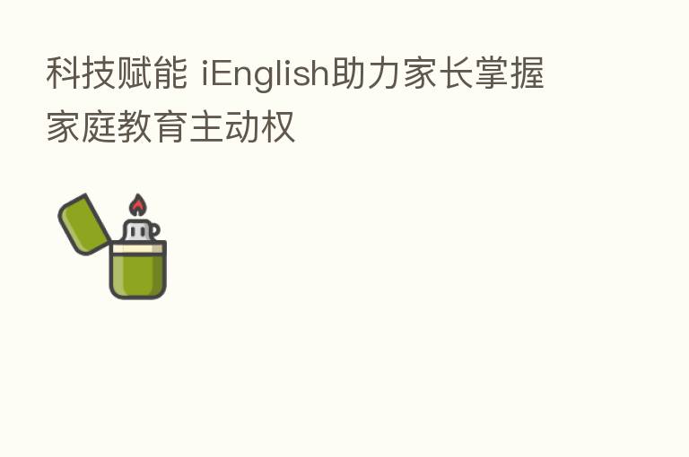 科技赋能 iEnglish助力家长掌握家庭教育主动权