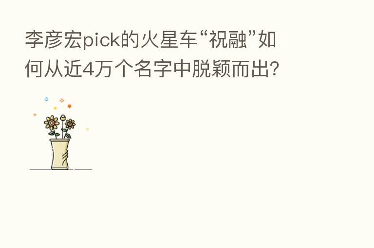 李彦宏pick的火星车“祝融”如何从近4万个名字中脱颖而出?