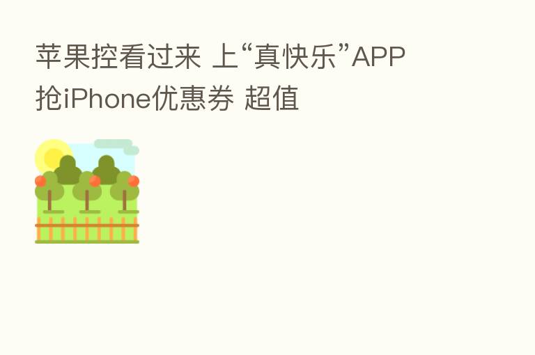 苹果控看过来 上“真快乐”APP抢iPhone优惠券 超值