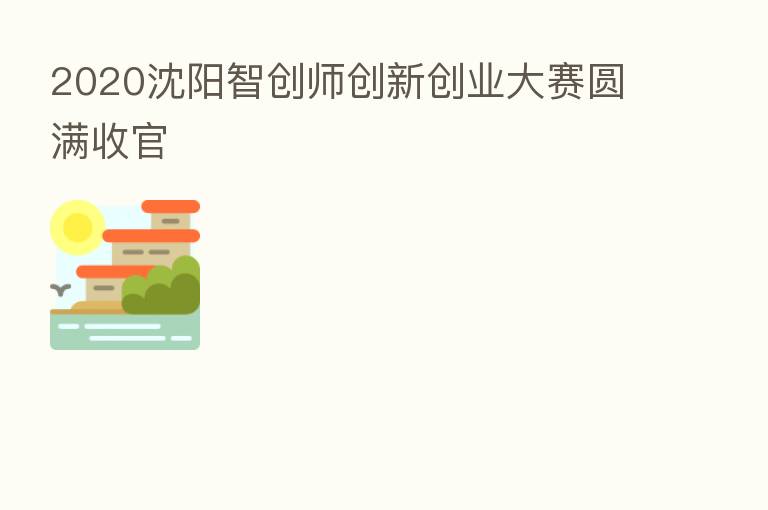 2020沈阳智创师创新创业大赛圆满收官