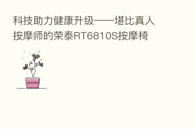 科技助力健康升级——堪比真人按摩师的荣泰RT6810S按摩椅