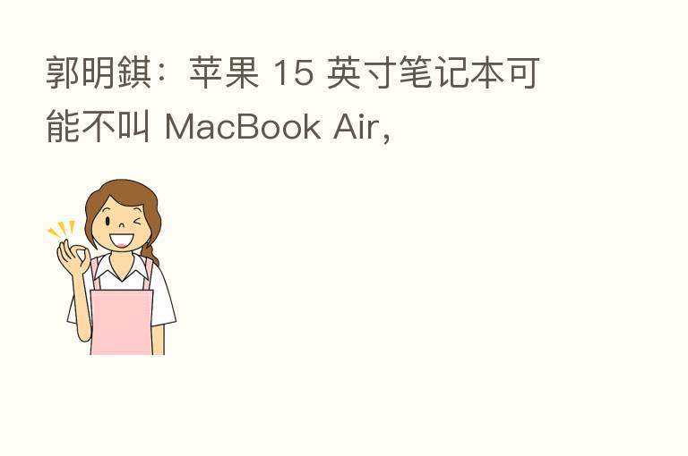郭明錤:苹果 15 英寸笔记本可能不叫 MacBook Air,