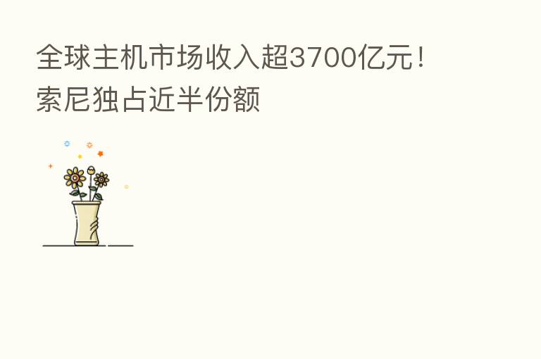 全球主机市场收入超3700亿元!索尼独占近半份额