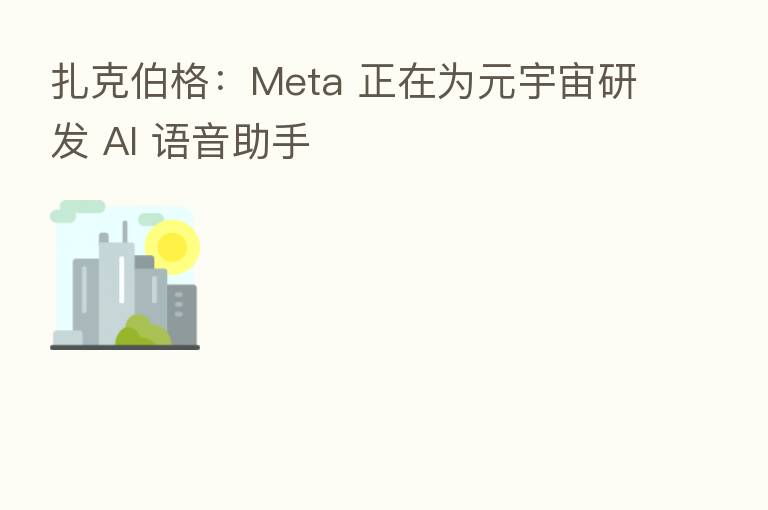 扎克伯格:Meta 正在为元宇宙研发 AI 语音助手