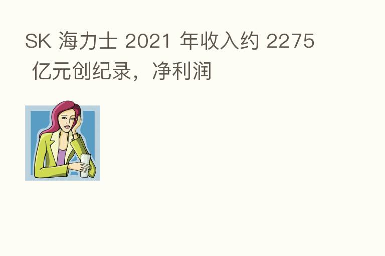 SK 海力士 2021 年收入约 2275 亿元创纪录,净利润