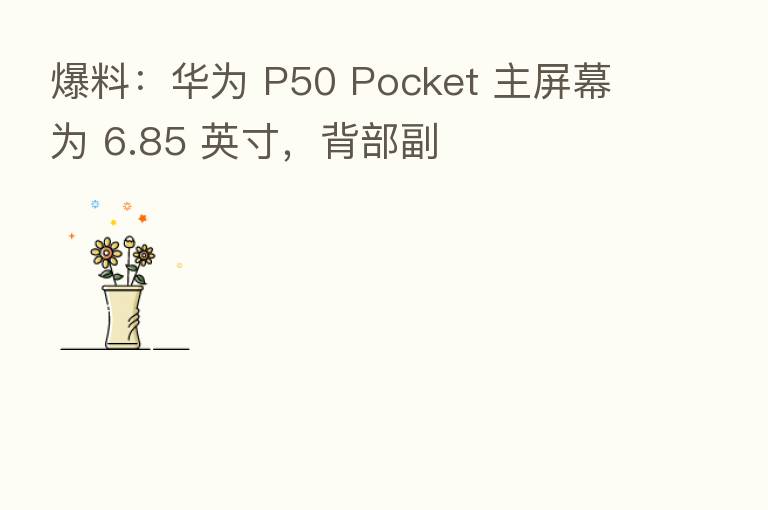 爆料：华为 P50 Pocket 主屏幕为 6.85 英寸，背部副