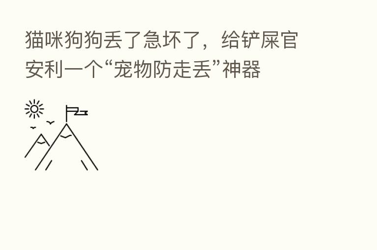 猫咪狗狗丢了急坏了,给铲屎官安利一个“宠物防走丢”神器