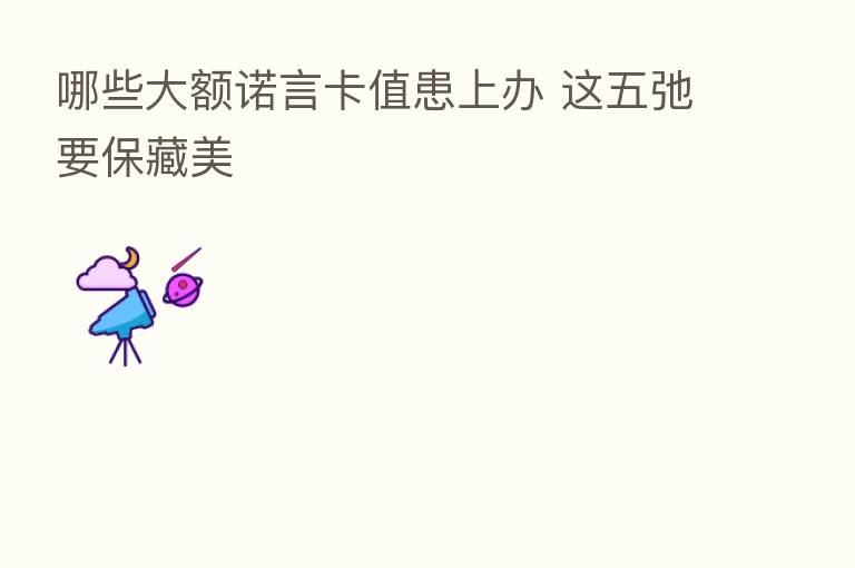 哪些大额诺言卡值患上办 这五弛要保藏美
