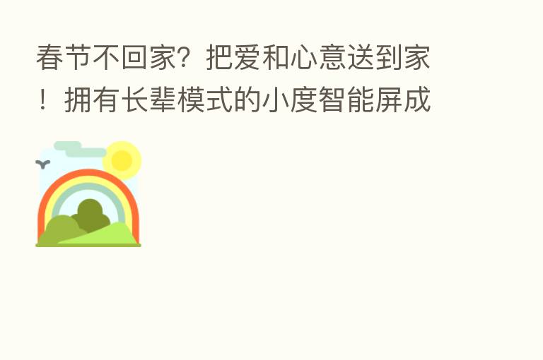 春节不回家?把爱和心意送到家!拥有长辈模式的小度智能屏成首选