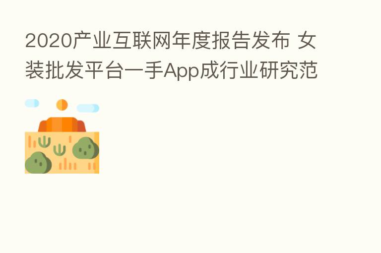 2020产业互联网年度报告发布 女装批发平台一手App成行业研究范本