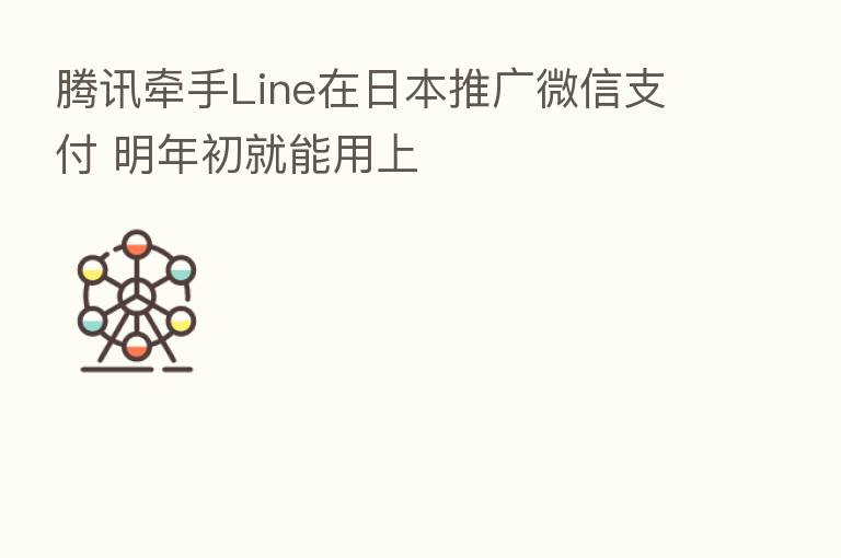 腾讯牵手Line在日本推广微信支付 明年初就能用上