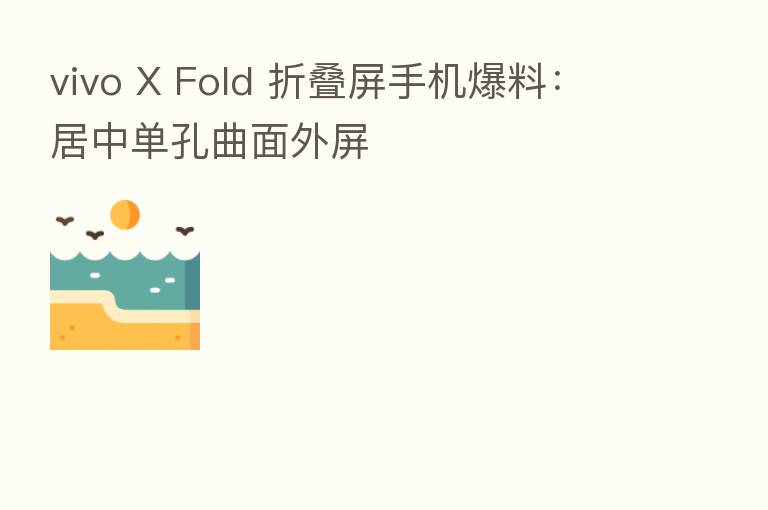vivo X Fold 折叠屏手机爆料:居中单孔曲面外屏