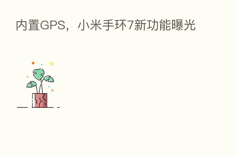 内置GPS,小米手环7新功能曝光