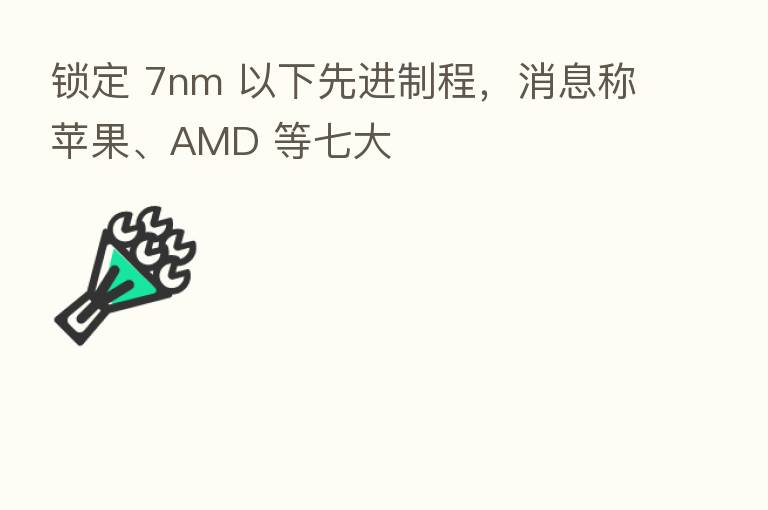 锁定 7nm 以下先进制程,消息称苹果、AMD 等七大