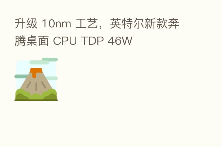 升级 10nm 工艺,英特尔新款奔腾桌面 CPU TDP 46W
