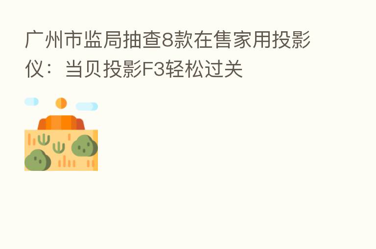 广州市监局抽查8款在售家用投影仪:当贝投影F3轻松过关